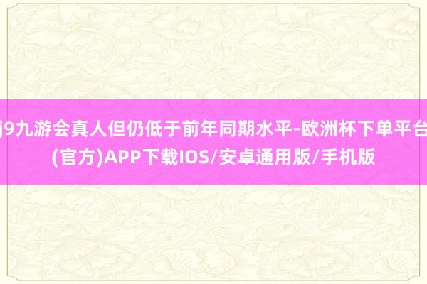 j9九游会真人但仍低于前年同期水平-欧洲杯下单平台(官方)APP下载IOS/安卓通用版/手机版