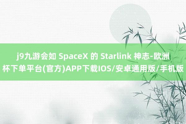 j9九游会如 SpaceX 的 Starlink 神志-欧洲杯下单平台(官方)APP下载IOS/安卓通用版/手机版
