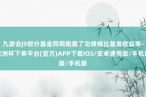 九游会J9部分基金同期跑赢了功绩相比基准收益率-欧洲杯下单平台(官方)APP下载IOS/安卓通用版/手机版