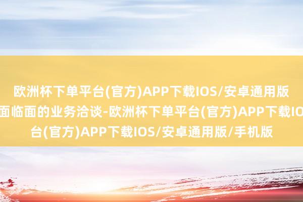 欧洲杯下单平台(官方)APP下载IOS/安卓通用版/手机版与参展商进行面临面的业务洽谈-欧洲杯下单平台(官方)APP下载IOS/安卓通用版/手机版
