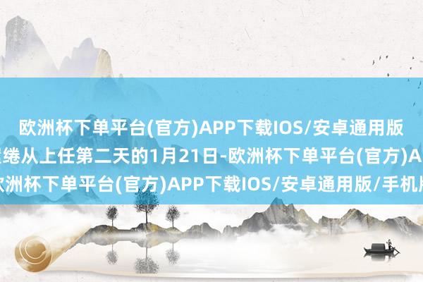 欧洲杯下单平台(官方)APP下载IOS/安卓通用版/手机版特朗普新政府缱绻从上任第二天的1月21日-欧洲杯下单平台(官方)APP下载IOS/安卓通用版/手机版