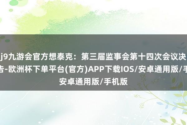 j9九游会官方想泰克：第三届监事会第十四次会议决策公告-欧洲杯下单平台(官方)APP下载IOS/安卓通用版/手机版