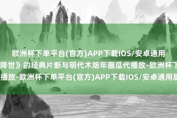 欧洲杯下单平台(官方)APP下载IOS/安卓通用版/手机版《哪吒之魔童降世》的经典片断与明代木版年画瓜代播放-欧洲杯下单平台(官方)APP下载IOS/安卓通用版/手机版