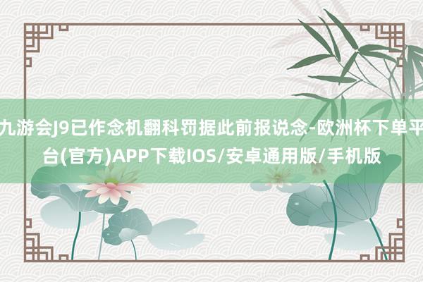九游会J9已作念机翻科罚据此前报说念-欧洲杯下单平台(官方)APP下载IOS/安卓通用版/手机版