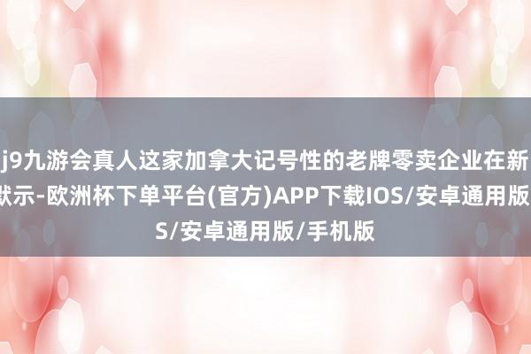 j9九游会真人这家加拿大记号性的老牌零卖企业在新闻稿中默示-欧洲杯下单平台(官方)APP下载IOS/安卓通用版/手机版