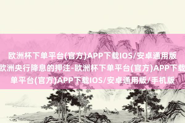 欧洲杯下单平台(官方)APP下载IOS/安卓通用版/手机版市集闻声压缩对欧洲央行降息的押注-欧洲杯下单平台(官方)APP下载IOS/安卓通用版/手机版