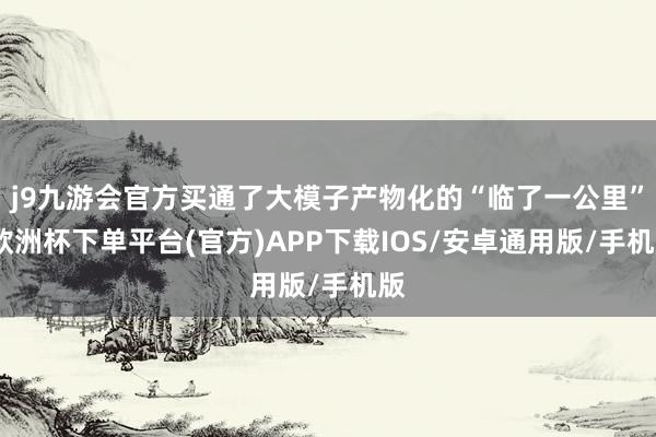 j9九游会官方买通了大模子产物化的“临了一公里”-欧洲杯下单平台(官方)APP下载IOS/安卓通用版/手机版