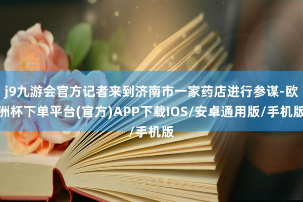 j9九游会官方记者来到济南市一家药店进行参谋-欧洲杯下单平台(官方)APP下载IOS/安卓通用版/手机版
