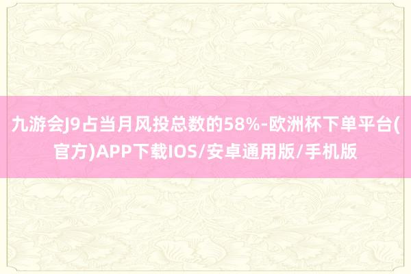 九游会J9占当月风投总数的58%-欧洲杯下单平台(官方)APP下载IOS/安卓通用版/手机版