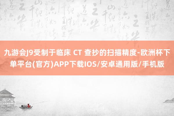 九游会J9受制于临床 CT 查抄的扫描精度-欧洲杯下单平台(官方)APP下载IOS/安卓通用版/手机版