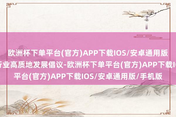欧洲杯下单平台(官方)APP下载IOS/安卓通用版/手机版提议公募基金行业高质地发展倡议-欧洲杯下单平台(官方)APP下载IOS/安卓通用版/手机版