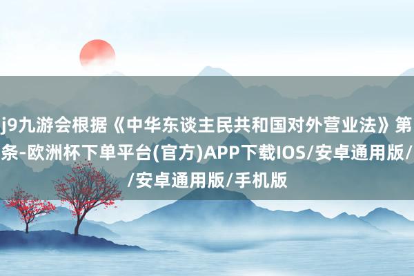 j9九游会根据《中华东谈主民共和国对外营业法》第三十六条-欧洲杯下单平台(官方)APP下载IOS/安卓通用版/手机版