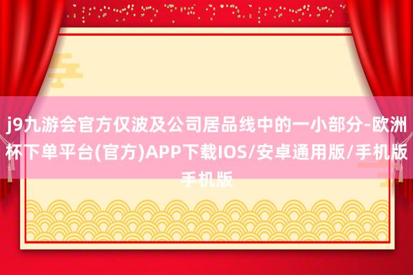 j9九游会官方仅波及公司居品线中的一小部分-欧洲杯下单平台(官方)APP下载IOS/安卓通用版/手机版