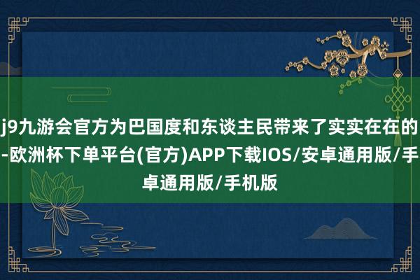 j9九游会官方为巴国度和东谈主民带来了实实在在的平正-欧洲杯下单平台(官方)APP下载IOS/安卓通用版/手机版
