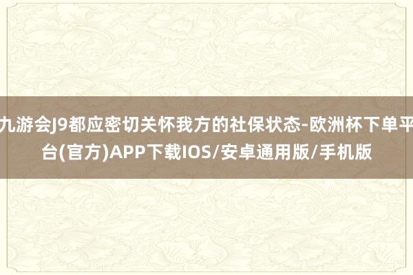 九游会J9都应密切关怀我方的社保状态-欧洲杯下单平台(官方)APP下载IOS/安卓通用版/手机版