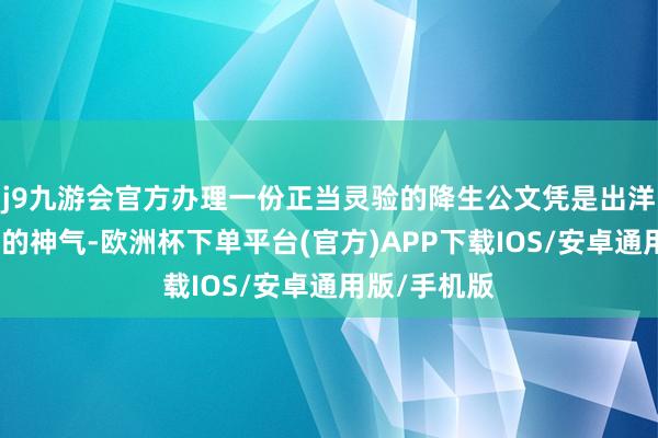 j9九游会官方办理一份正当灵验的降生公文凭是出洋前必不成少的神气-欧洲杯下单平台(官方)APP下载IOS/安卓通用版/手机版