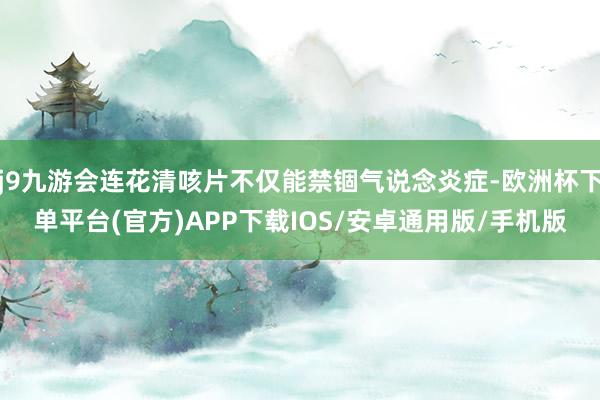 j9九游会连花清咳片不仅能禁锢气说念炎症-欧洲杯下单平台(官方)APP下载IOS/安卓通用版/手机版