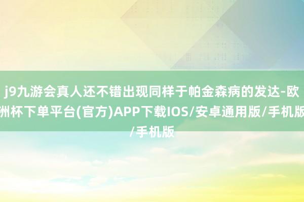 j9九游会真人还不错出现同样于帕金森病的发达-欧洲杯下单平台(官方)APP下载IOS/安卓通用版/手机版