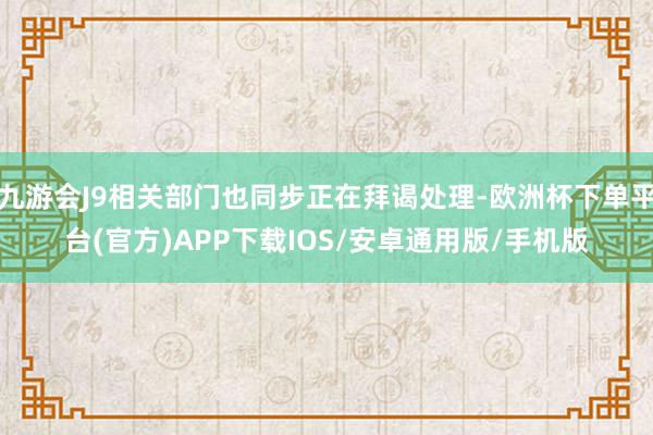 九游会J9相关部门也同步正在拜谒处理-欧洲杯下单平台(官方)APP下载IOS/安卓通用版/手机版