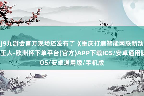 j9九游会官方现场还发布了《重庆打造智能网联新动力汽车之王人-欧洲杯下单平台(官方)APP下载IOS/安卓通用版/手机版
