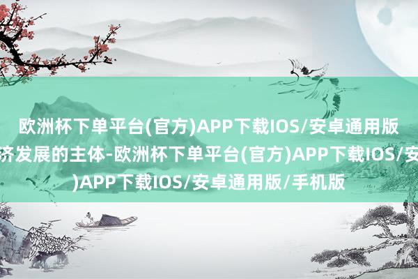 欧洲杯下单平台(官方)APP下载IOS/安卓通用版/手机版企业是经济发展的主体-欧洲杯下单平台(官方)APP下载IOS/安卓通用版/手机版