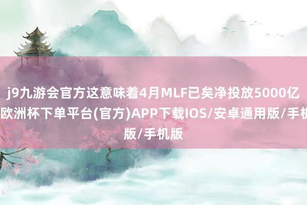 j9九游会官方这意味着4月MLF已矣净投放5000亿元-欧洲杯下单平台(官方)APP下载IOS/安卓通用版/手机版