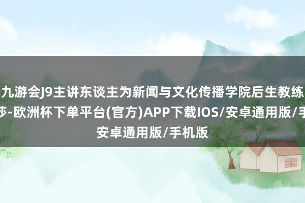 九游会J9主讲东谈主为新闻与文化传播学院后生教练陈莎莎-欧洲杯下单平台(官方)APP下载IOS/安卓通用版/手机版