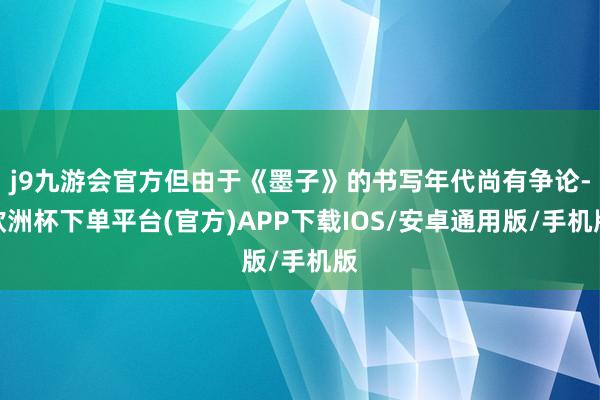 j9九游会官方但由于《墨子》的书写年代尚有争论-欧洲杯下单平台(官方)APP下载IOS/安卓通用版/手机版