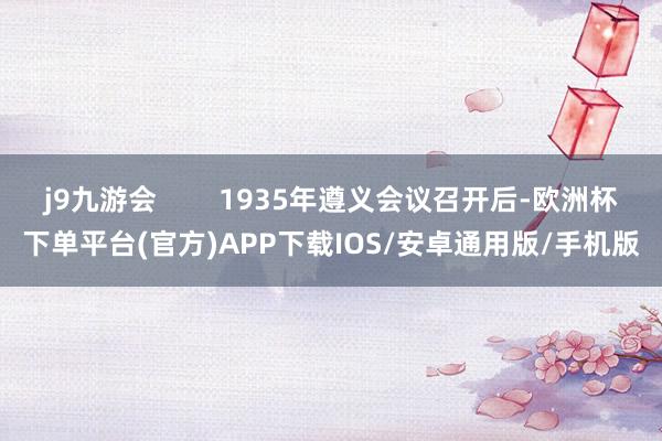 j9九游会        1935年遵义会议召开后-欧洲杯下单平台(官方)APP下载IOS/安卓通用版/手机版