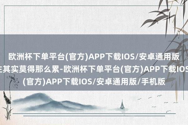 欧洲杯下单平台(官方)APP下载IOS/安卓通用版/手机版你会发现来往其实莫得那么累-欧洲杯下单平台(官方)APP下载IOS/安卓通用版/手机版