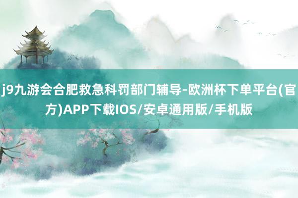 j9九游会合肥救急科罚部门辅导-欧洲杯下单平台(官方)APP下载IOS/安卓通用版/手机版