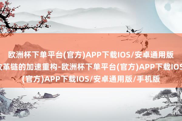 欧洲杯下单平台(官方)APP下载IOS/安卓通用版/手机版伴跟着科技改革链的加速重构-欧洲杯下单平台(官方)APP下载IOS/安卓通用版/手机版