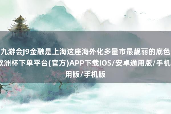 九游会J9金融是上海这座海外化多量市最靓丽的底色-欧洲杯下单平台(官方)APP下载IOS/安卓通用版/手机版