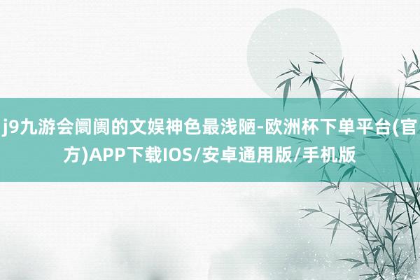 j9九游会阛阓的文娱神色最浅陋-欧洲杯下单平台(官方)APP下载IOS/安卓通用版/手机版