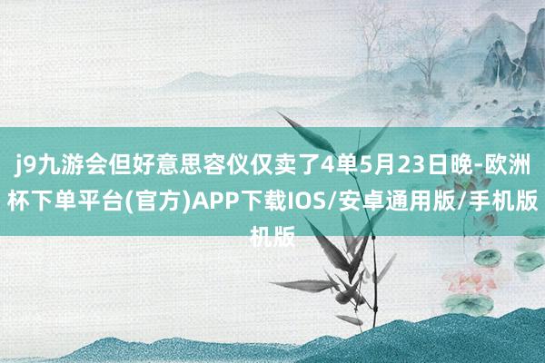 j9九游会但好意思容仪仅卖了4单5月23日晚-欧洲杯下单平台(官方)APP下载IOS/安卓通用版/手机版