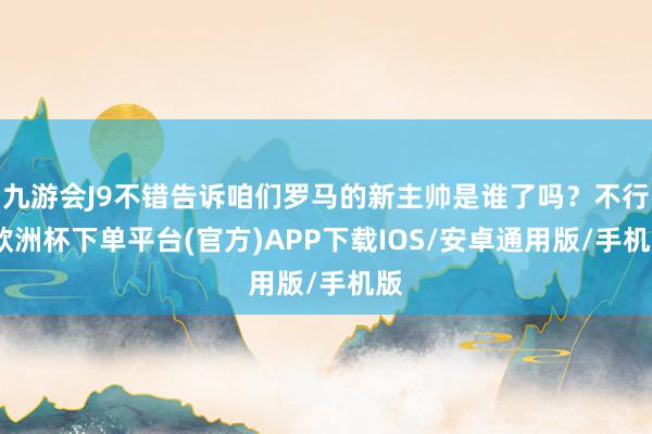 九游会J9不错告诉咱们罗马的新主帅是谁了吗？不行-欧洲杯下单平台(官方)APP下载IOS/安卓通用版/手机版