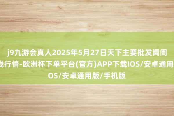 j9九游会真人2025年5月27日天下主要批发阛阓金丝枣价钱行情-欧洲杯下单平台(官方)APP下载IOS/安卓通用版/手机版