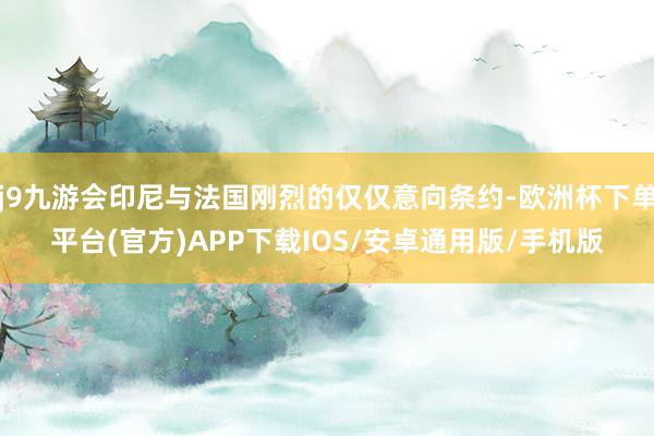 j9九游会印尼与法国刚烈的仅仅意向条约-欧洲杯下单平台(官方)APP下载IOS/安卓通用版/手机版