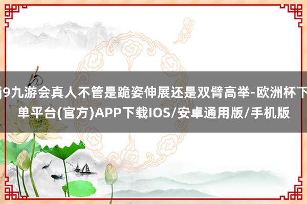 j9九游会真人不管是跪姿伸展还是双臂高举-欧洲杯下单平台(官方)APP下载IOS/安卓通用版/手机版