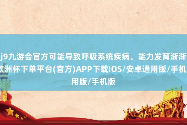 j9九游会官方可能导致呼吸系统疾病、能力发育渐渐-欧洲杯下单平台(官方)APP下载IOS/安卓通用版/手机版