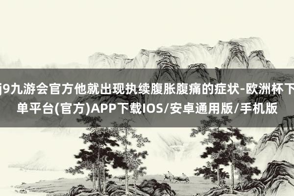 j9九游会官方他就出现执续腹胀腹痛的症状-欧洲杯下单平台(官方)APP下载IOS/安卓通用版/手机版
