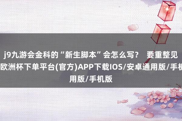 j9九游会金科的“新生脚本”会怎么写？  要重整见效-欧洲杯下单平台(官方)APP下载IOS/安卓通用版/手机版