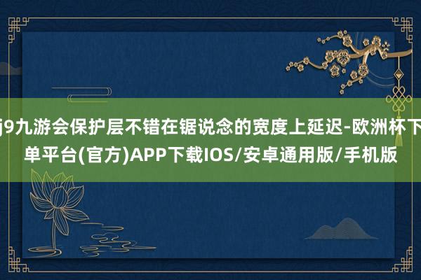 j9九游会保护层不错在锯说念的宽度上延迟-欧洲杯下单平台(官方)APP下载IOS/安卓通用版/手机版