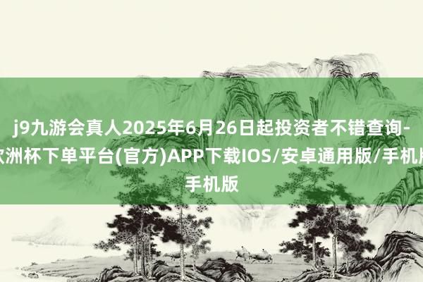 j9九游会真人2025年6月26日起投资者不错查询-欧洲杯下单平台(官方)APP下载IOS/安卓通用版/手机版