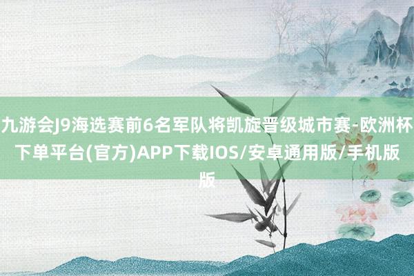 九游会J9海选赛前6名军队将凯旋晋级城市赛-欧洲杯下单平台(官方)APP下载IOS/安卓通用版/手机版