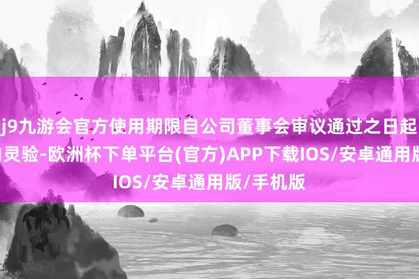 j9九游会官方使用期限自公司董事会审议通过之日起12个月内灵验-欧洲杯下单平台(官方)APP下载IOS/安卓通用版/手机版