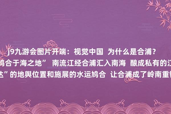 j9九游会图片开端：视觉中国  为什么是合浦？  “合浦”二字意为“江河鸠合于海之地”  南流江经合浦汇入南海  酿成私有的江海交织形势  “六通四达”的地舆位置和施展的水运鸠合  让合浦成了岭南重镇    看成始发港  合浦在汉代无疑是一个多元会通的城市  这里出土的大王人带有异地特质的“入口货”  印证了《汉书》等汗青  对于汉代经海路对卤莽往交易的纪录  也反应出合浦在汉代对外关系中的蹙迫地位  历经两千多年  这件淡青色弦纹玻璃杯  遥远见证着海上丝绸之路的重生阵势   -欧洲杯下单平台(官方)APP下载IOS/安卓通用版/手机版