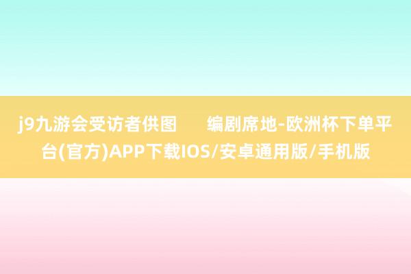 j9九游会受访者供图 编剧席地-欧洲杯下单平台(官方)APP下载IOS/安卓通用版/手机版