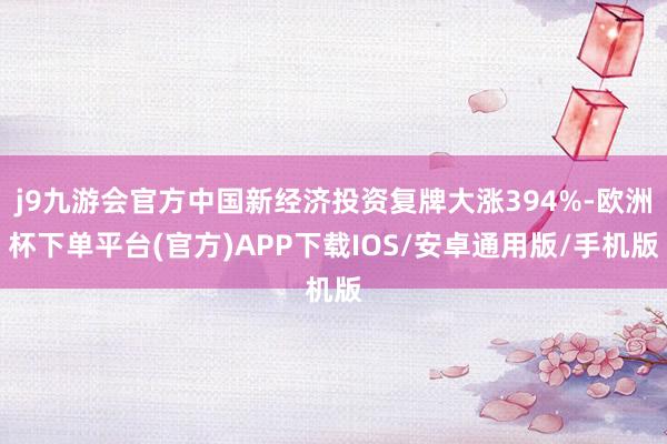 j9九游会官方中国新经济投资复牌大涨394%-欧洲杯下单平台(官方)APP下载IOS/安卓通用版/手机版