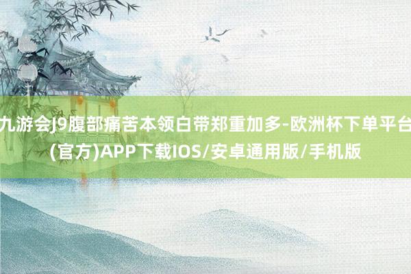 九游会J9腹部痛苦本领白带郑重加多-欧洲杯下单平台(官方)APP下载IOS/安卓通用版/手机版